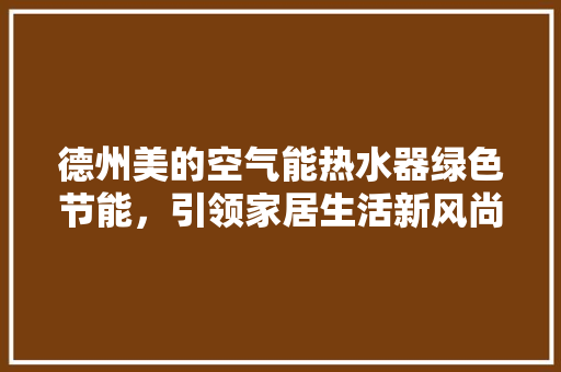 德州美的空气能热水器绿色节能，引领家居生活新风尚