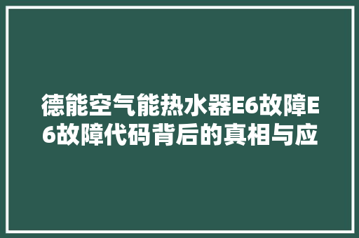德能空气能热水器E6故障E6故障代码背后的真相与应对步骤