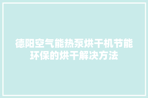 德阳空气能热泵烘干机节能环保的烘干解决方法