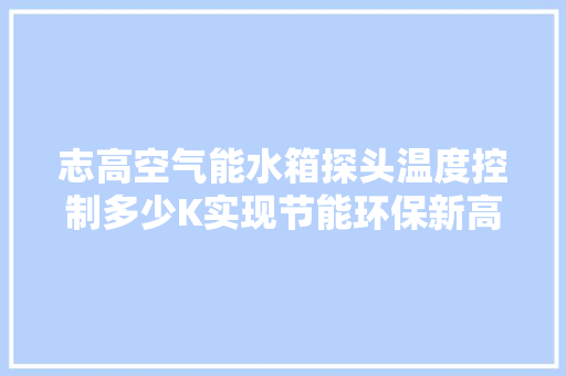 志高空气能水箱探头温度控制多少K实现节能环保新高度