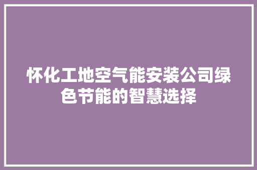 怀化工地空气能安装公司绿色节能的智慧选择