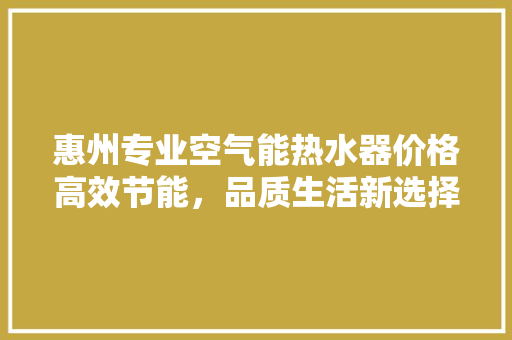 惠州专业空气能热水器价格高效节能，品质生活新选择