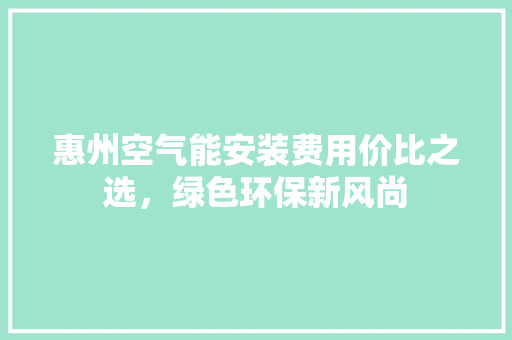 惠州空气能安装费用价比之选，绿色环保新风尚
