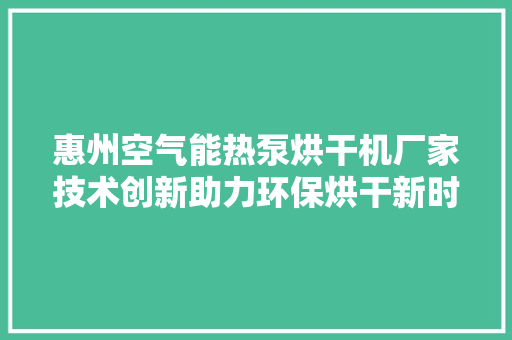 惠州空气能热泵烘干机厂家技术创新助力环保烘干新时代