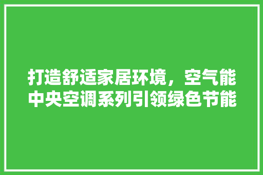 打造舒适家居环境，空气能中央空调系列引领绿色节能新潮流