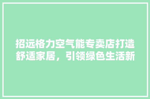 招远格力空气能专卖店打造舒适家居，引领绿色生活新潮流