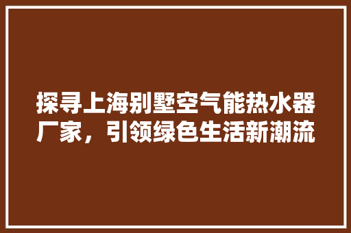 探寻上海别墅空气能热水器厂家，引领绿色生活新潮流