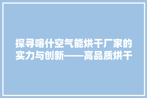 探寻喀什空气能烘干厂家的实力与创新——高品质烘干设备背后的故事