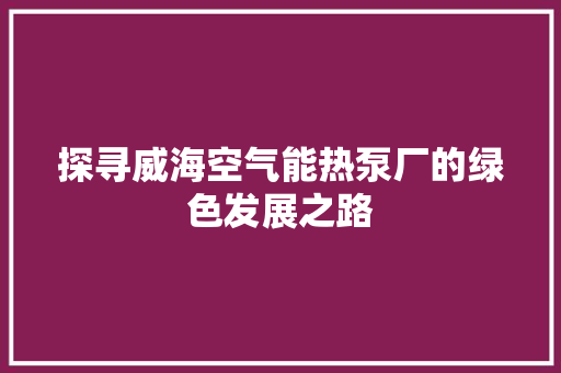 探寻威海空气能热泵厂的绿色发展之路