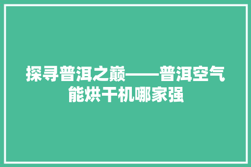 探寻普洱之巅——普洱空气能烘干机哪家强