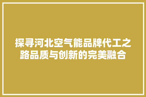 探寻河北空气能品牌代工之路品质与创新的完美融合