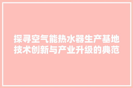 探寻空气能热水器生产基地技术创新与产业升级的典范