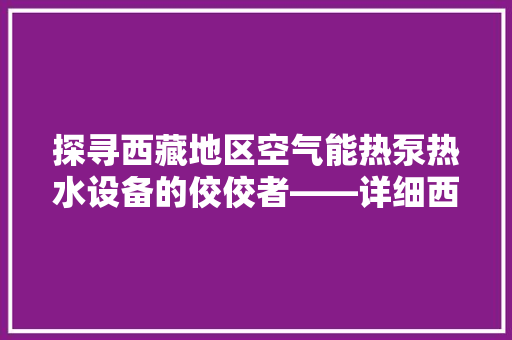 探寻西藏地区空气能热泵热水设备的佼佼者——详细西藏空气能热泵热水哪家好