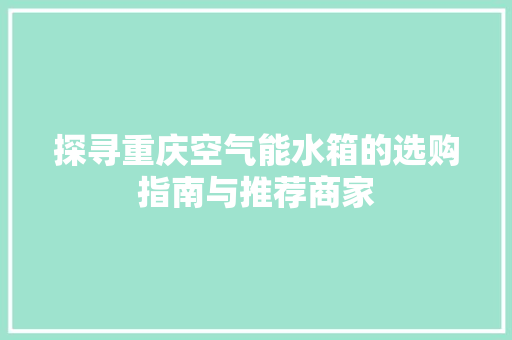 探寻重庆空气能水箱的选购指南与推荐商家