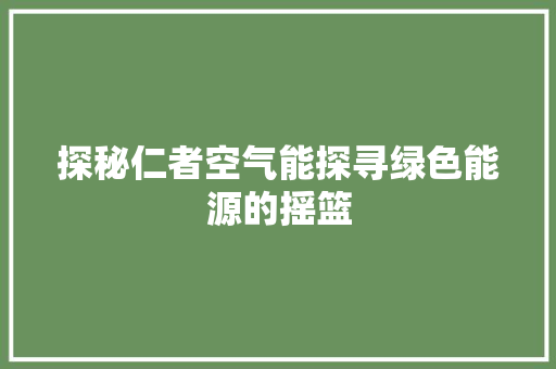 探秘仁者空气能探寻绿色能源的摇篮
