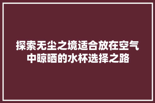 探索无尘之境适合放在空气中晾晒的水杯选择之路 家电维修