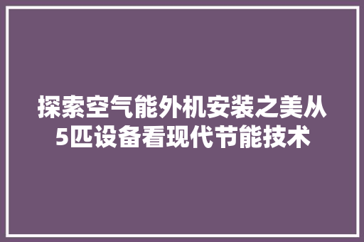 探索空气能外机安装之美从5匹设备看现代节能技术