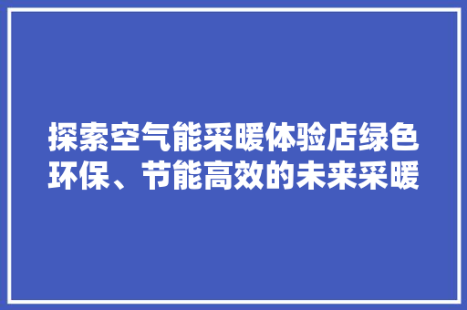探索空气能采暖体验店绿色环保、节能高效的未来采暖方式