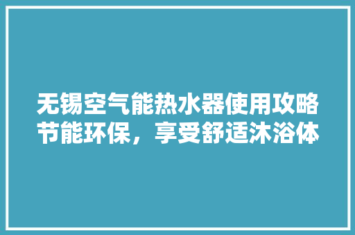 无锡空气能热水器使用攻略节能环保，享受舒适沐浴体验