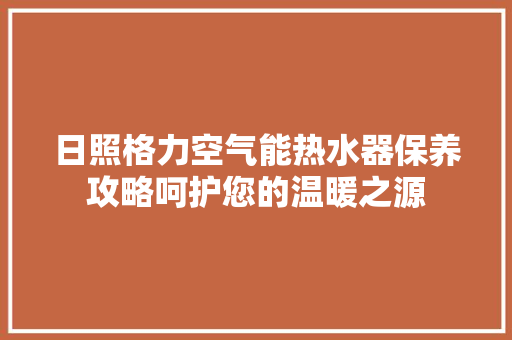 日照格力空气能热水器保养攻略呵护您的温暖之源