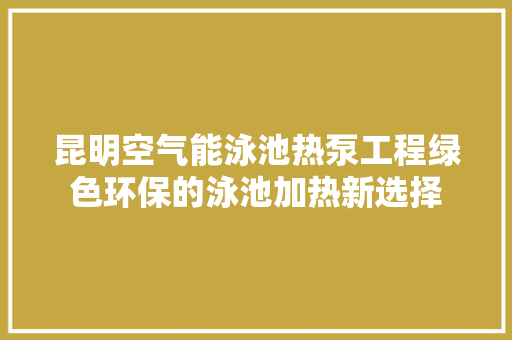 昆明空气能泳池热泵工程绿色环保的泳池加热新选择