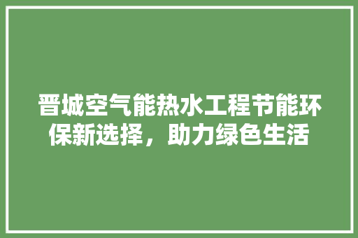 晋城空气能热水工程节能环保新选择，助力绿色生活
