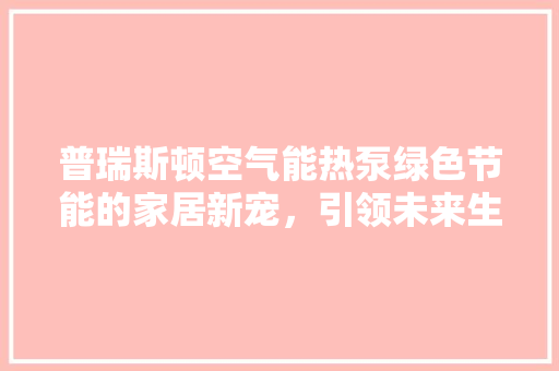 普瑞斯顿空气能热泵绿色节能的家居新宠，引领未来生活潮流 家电维修