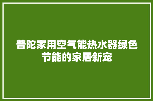 普陀家用空气能热水器绿色节能的家居新宠