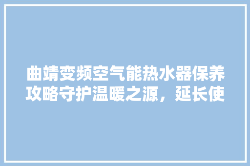 曲靖变频空气能热水器保养攻略守护温暖之源，延长使用寿命