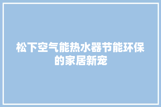 松下空气能热水器节能环保的家居新宠