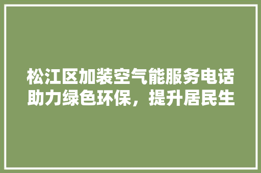 松江区加装空气能服务电话助力绿色环保，提升居民生活品质