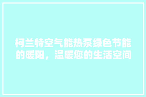 柯兰特空气能热泵绿色节能的暖阳，温暖您的生活空间