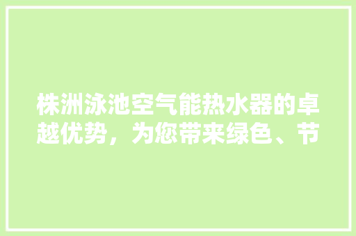 株洲泳池空气能热水器的卓越优势，为您带来绿色、节能、舒适的新体验