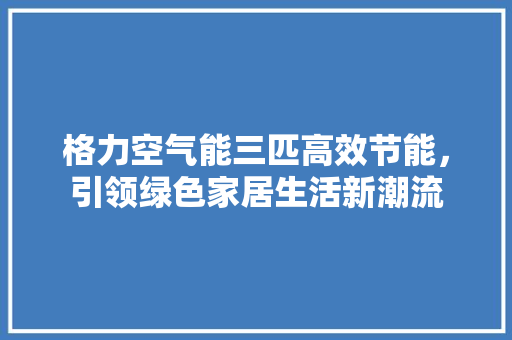 格力空气能三匹高效节能，引领绿色家居生活新潮流
