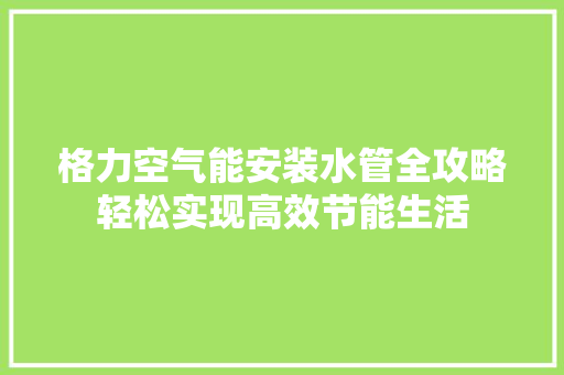 格力空气能安装水管全攻略轻松实现高效节能生活