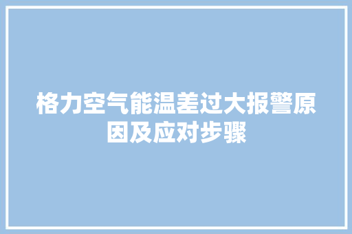格力空气能温差过大报警原因及应对步骤