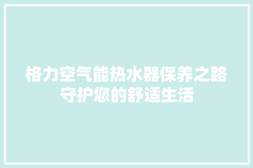 格力空气能热水器保养之路守护您的舒适生活