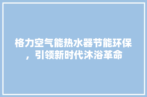格力空气能热水器节能环保，引领新时代沐浴革命