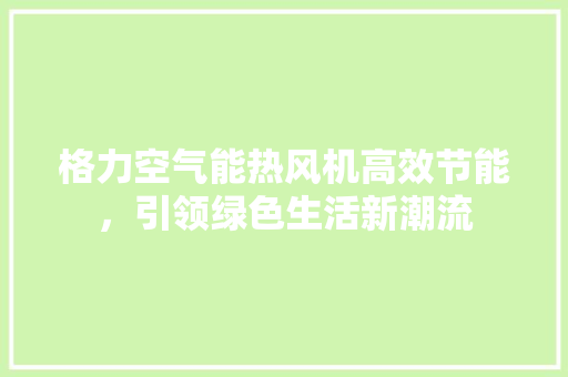 格力空气能热风机高效节能，引领绿色生活新潮流