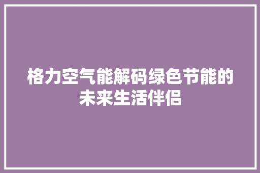 格力空气能解码绿色节能的未来生活伴侣 厨房维修