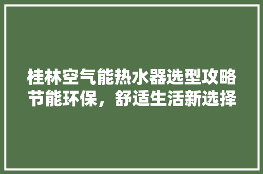 桂林空气能热水器选型攻略节能环保，舒适生活新选择
