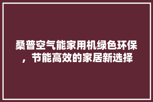 桑普空气能家用机绿色环保，节能高效的家居新选择