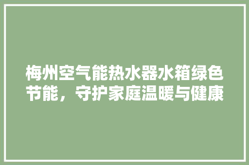 梅州空气能热水器水箱绿色节能，守护家庭温暖与健康