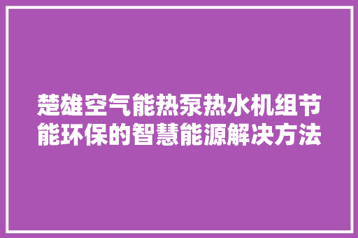 楚雄空气能热泵热水机组节能环保的智慧能源解决方法