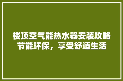楼顶空气能热水器安装攻略节能环保，享受舒适生活