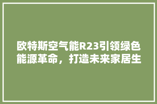 欧特斯空气能R23引领绿色能源革命，打造未来家居生活