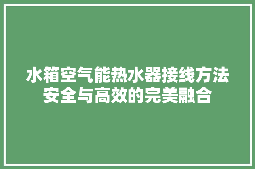 水箱空气能热水器接线方法安全与高效的完美融合