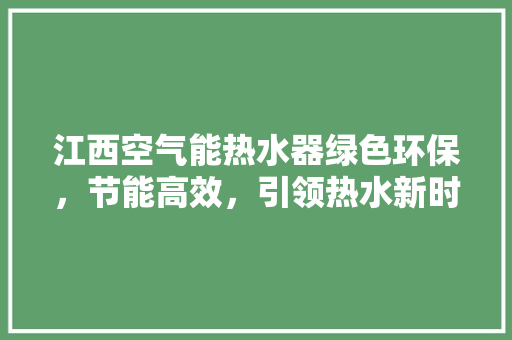 江西空气能热水器绿色环保，节能高效，引领热水新时代