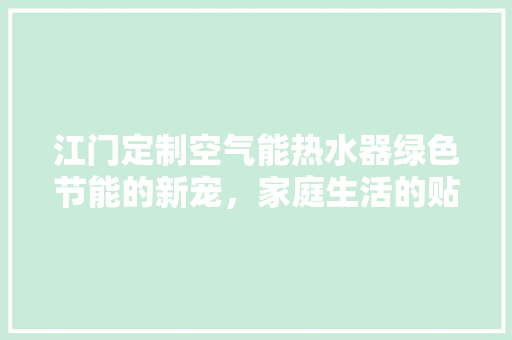 江门定制空气能热水器绿色节能的新宠，家庭生活的贴心伴侣