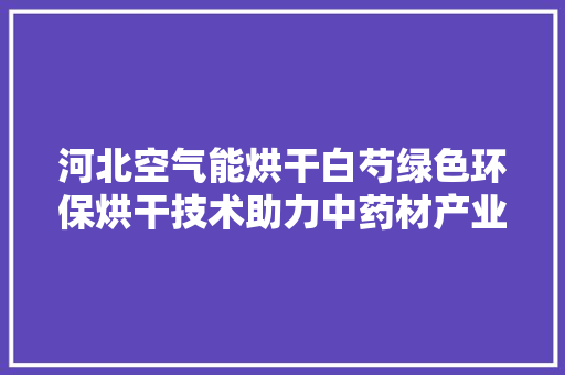 河北空气能烘干白芍绿色环保烘干技术助力中药材产业发展